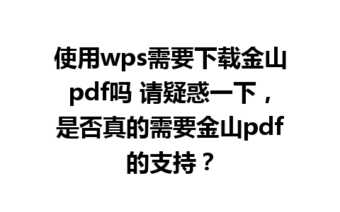 使用wps需要下载金山pdf吗 请疑惑一下，是否真的需要金山pdf的支持？