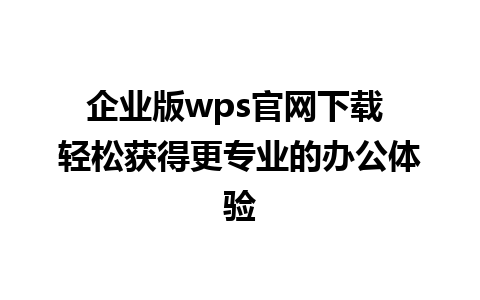 企业版wps官网下载 轻松获得更专业的办公体验