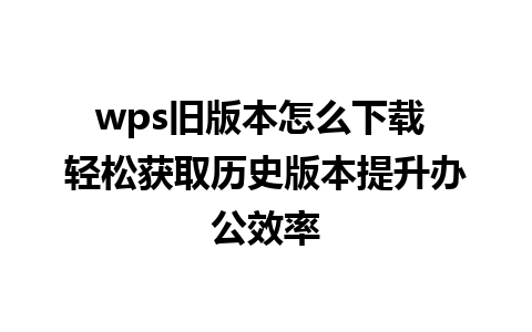 wps旧版本怎么下载 轻松获取历史版本提升办公效率