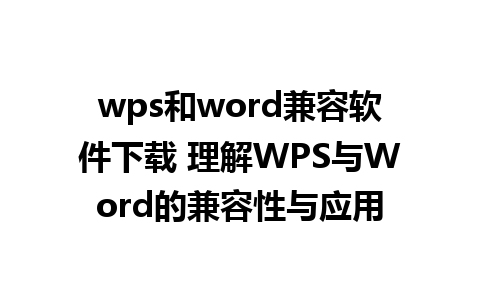 wps和word兼容软件下载 理解WPS与Word的兼容性与应用