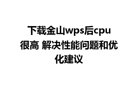 下载金山wps后cpu很高 解决性能问题和优化建议